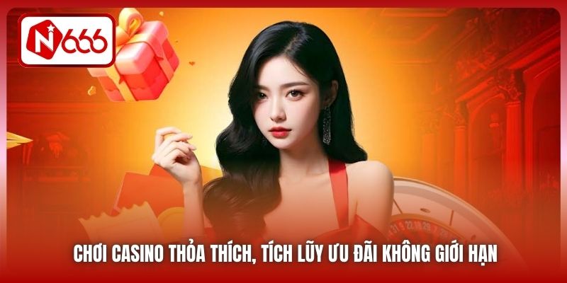 Chơi Casino thỏa thích, tích lũy ưu đãi không giới hạn