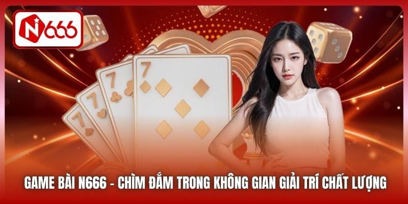 Game bài N666 - Chìm đắm trong không gian giải trí chất lượng