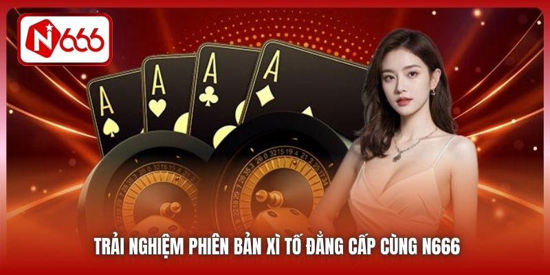 Trải nghiệm phiên bản Xì Tố đẳng cấp cùng N666