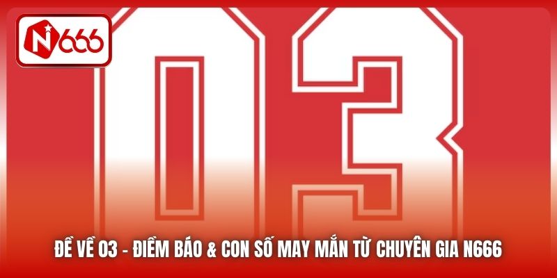 Đề Về 03 | Điềm Báo & Con Số May Mắn Từ Chuyên Gia N666