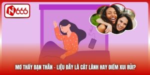Mơ Thấy Bạn Thân - Liệu Đây Là Cát Lành Hay Điềm Xui Rủi?