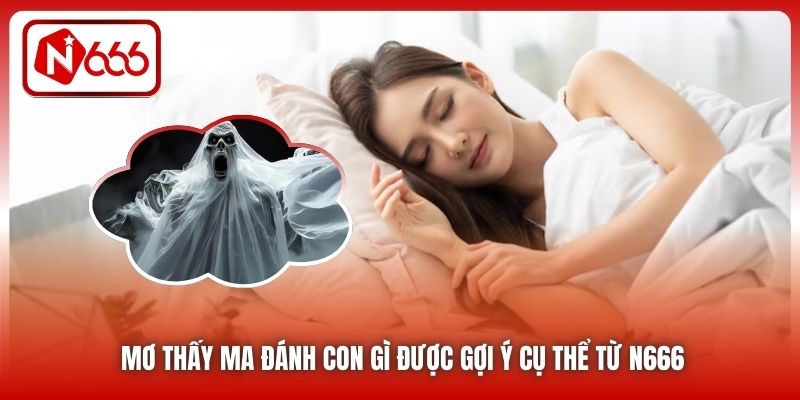 Mơ thấy ma đánh con gì được gợi ý cụ thể từ N666
