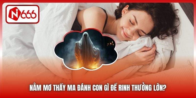Nằm Mơ Thấy Ma Đánh Con Gì Để Rinh Thưởng Lớn?