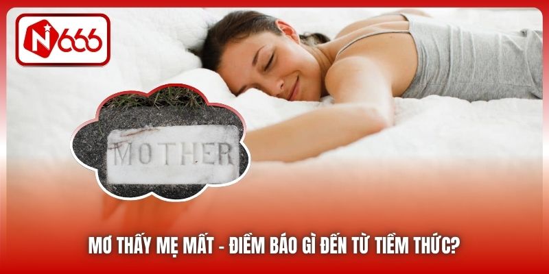 Mơ Thấy Mẹ Mất | Điềm Báo Gì Đến Từ Tiềm Thức?