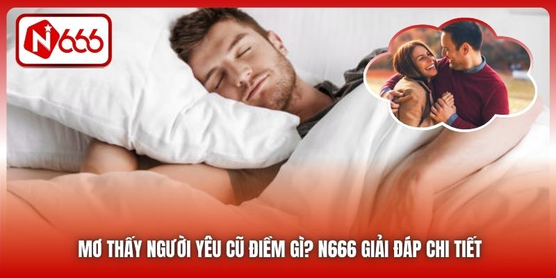 Mơ Thấy Người Yêu Cũ Điềm Gì? N666 Giải Đáp Chi Tiết